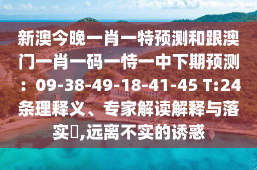 新澳今晚一肖一特預(yù)測(cè)和跟澳門一肖一碼一恃一中下期預(yù)測(cè)：09-38-49-18-41-45 T:24條理釋義、專家解讀解釋與落實(shí)?,遠(yuǎn)離不實(shí)的誘惑
