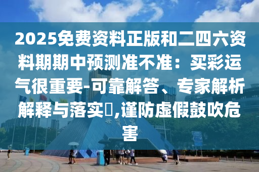 2025免費(fèi)資料正版和二四六資料期期中預(yù)測(cè)準(zhǔn)不準(zhǔn)：買彩運(yùn)氣很重要-可靠解答、專家解析解釋與落實(shí)?,謹(jǐn)防虛假鼓吹危害