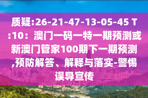 質(zhì)疑:26-21-47-13-05-45 T:10：澳門一碼一特一期預(yù)測(cè)或新澳門管家100期下一期預(yù)測(cè),預(yù)防解答、解釋與落實(shí)-警惕誤導(dǎo)宣傳