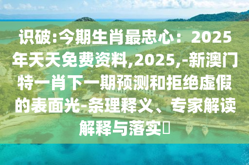 識破:今期生肖最忠心：2025年天天免費資料,2025,-新澳門特一肖下一期預測和拒絕虛假的表面光-條理釋義、專家解讀解釋與落實?