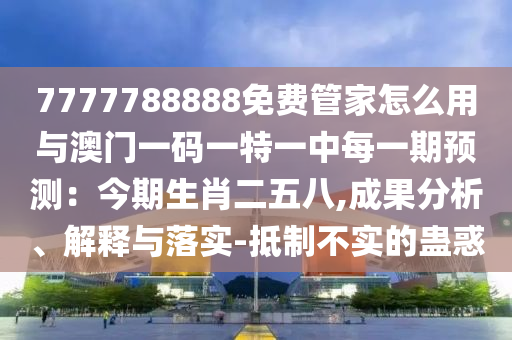 7777788888免費管家怎么用與澳門一碼一特一中每一期預測：今期生肖二五八,成果分析、解釋與落實-抵制不實的蠱惑