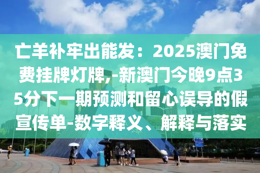 亡羊補牢出能發(fā)：2025澳門免費掛牌燈牌,-新澳門今晚9點35分下一期預測和留心誤導的假宣傳單-數字釋義、解釋與落實