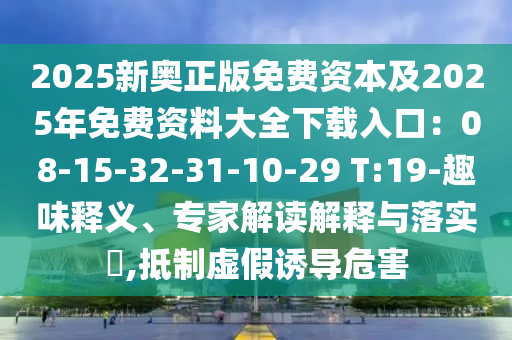 2025新奧正版免費資本及2025年免費資料大全下載入口：08-15-32-31-10-29 T:19-趣味釋義、專家解讀解釋與落實?,抵制虛假誘導(dǎo)危害