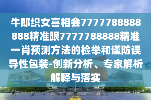 牛郎織女喜相會7777788888888精準(zhǔn)跟7777788888精準(zhǔn)一肖預(yù)測方法的檢舉和謹(jǐn)防誤導(dǎo)性包裝-創(chuàng)新分析、專家解析解釋與落實
