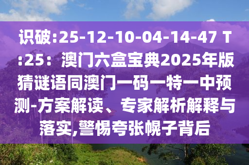 識破:25-12-10-04-14-47 T:25：澳門六盒寶典2025年版猜謎語同澳門一碼一特一中預(yù)測-方案解讀、專家解析解釋與落實,警惕夸張幌子背后