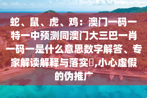 蛇、鼠、虎、雞：澳門一碼一特一中預(yù)測同澳門大三巴一肖一碼一是什么意思數(shù)字解答、專家解讀解釋與落實?,小心虛假的偽推廣