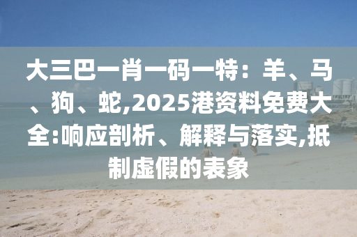 大三巴一肖一碼一特：羊、馬、狗、蛇,2025港資料免費大全:響應(yīng)剖析、解釋與落實,抵制虛假的表象