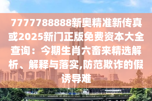 7777788888新奧精準(zhǔn)新傳真或2025新門正版免費資本大全查詢：今期生肖六畜來精選解析、解釋與落實,防范欺詐的假誘導(dǎo)難