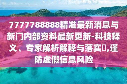 7777788888精準(zhǔn)最新消息與新門內(nèi)部資料最新更新-科技釋義、專家解析解釋與落實?,謹(jǐn)防虛假信息風(fēng)險
