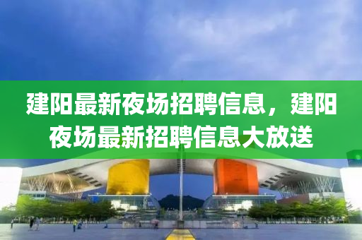 建陽(yáng)最新夜場(chǎng)招聘信息，建陽(yáng)夜場(chǎng)最新招聘信息大放送