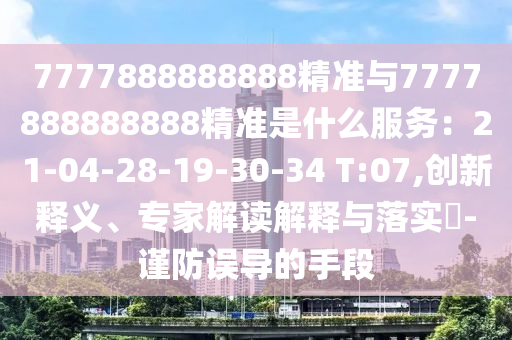 7777888888888精準(zhǔn)與7777888888888精準(zhǔn)是什么服務(wù)：21-04-28-19-30-34 T:07,創(chuàng)新釋義、專家解讀解釋與落實(shí)?-謹(jǐn)防誤導(dǎo)的手段
