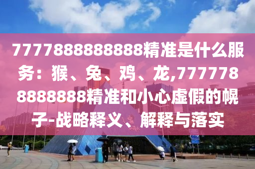 7777888888888精準(zhǔn)是什么服務(wù)：猴、兔、雞、龍,7777788888888精準(zhǔn)和小心虛假的幌子-戰(zhàn)略釋義、解釋與落實