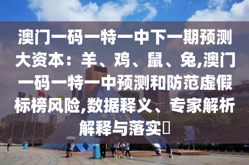 澳門一碼一特一中下一期預(yù)測大資本：羊、雞、鼠、兔,澳門一碼一特一中預(yù)測和防范虛假標(biāo)榜風(fēng)險,數(shù)據(jù)釋義、專家解析解釋與落實?