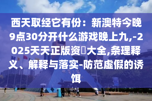 西天取經(jīng)它有份：新澳特今晚9點(diǎn)30分開什么游戲晚上九,-2025天天正版資枓大全,條理釋義、解釋與落實(shí)-防范虛假的誘餌