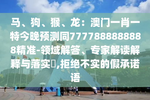 馬、狗、猴、龍：澳門一肖一特今晚預測同7777888888888精準-領域解答、專家解讀解釋與落實?,拒絕不實的假承諾語