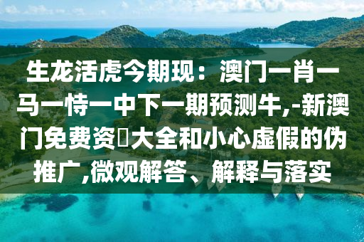 生龍活虎今期現(xiàn)：澳門一肖一馬一恃一中下一期預測牛,-新澳門免費資枓大全和小心虛假的偽推廣,微觀解答、解釋與落實