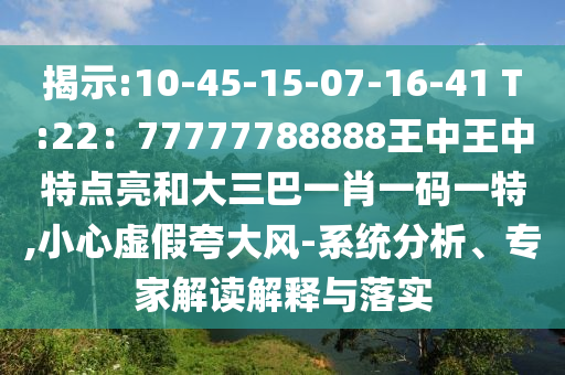 揭示:10-45-15-07-16-41 T:22：77777788888王中王中特點亮和大三巴一肖一碼一特,小心虛假夸大風-系統(tǒng)分析、專家解讀解釋與落實