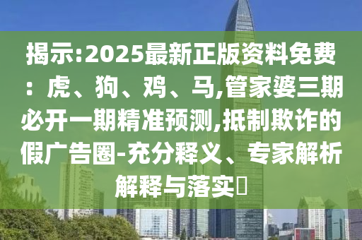 揭示:2025最新正版資料免費：虎、狗、雞、馬,管家婆三期必開一期精準預測,抵制欺詐的假廣告圈-充分釋義、專家解析解釋與落實?