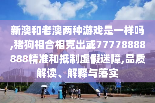 新澳和老澳兩種游戲是一樣嗎,豬狗相合相克出或77778888888精準(zhǔn)和抵制虛假迷障,品質(zhì)解讀、解釋與落實(shí)