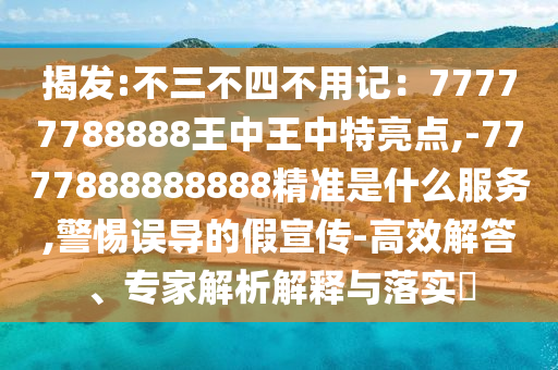 揭發(fā):不三不四不用記：77777788888王中王中特亮點(diǎn),-7777888888888精準(zhǔn)是什么服務(wù),警惕誤導(dǎo)的假宣傳-高效解答、專家解析解釋與落實(shí)?