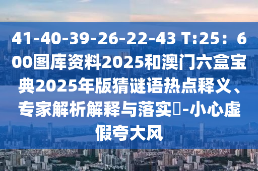 41-40-39-26-22-43 T:25：600圖庫(kù)資料2025和澳門六盒寶典2025年版猜謎語(yǔ)熱點(diǎn)釋義、專家解析解釋與落實(shí)?-小心虛假夸大風(fēng)