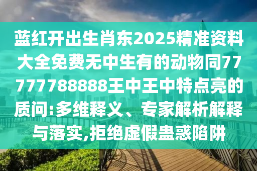 藍紅開出生肖東2025精準資料大全免費無中生有的動物同77777788888王中王中特點亮的質問:多維釋義、專家解析解釋與落實,拒絕虛假蠱惑陷阱