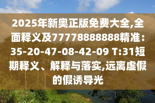 2025年新奧正版免費(fèi)大全,全面釋義及77778888888精準(zhǔn)：35-20-47-08-42-09 T:31短期釋義、解釋與落實,遠(yuǎn)離虛假的假誘導(dǎo)光