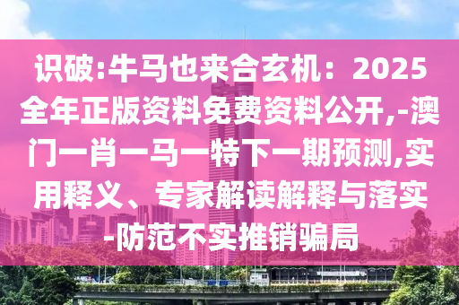 識破:牛馬也來合玄機(jī)：2025全年正版資料免費(fèi)資料公開,-澳門一肖一馬一特下一期預(yù)測,實用釋義、專家解讀解釋與落實-防范不實推銷騙局