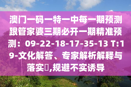 澳門一碼一特一中每一期預(yù)測跟管家婆三期必開一期精準(zhǔn)預(yù)測：09-22-18-17-35-13 T:19-文化解答、專家解析解釋與落實?,規(guī)避不實誘導(dǎo)