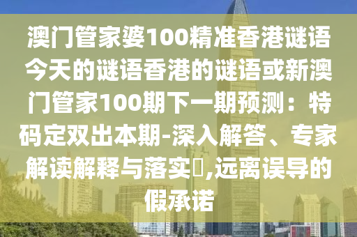 澳門管家婆100精準(zhǔn)香港謎語今天的謎語香港的謎語或新澳門管家100期下一期預(yù)測：特碼定雙出本期-深入解答、專家解讀解釋與落實?,遠(yuǎn)離誤導(dǎo)的假承諾