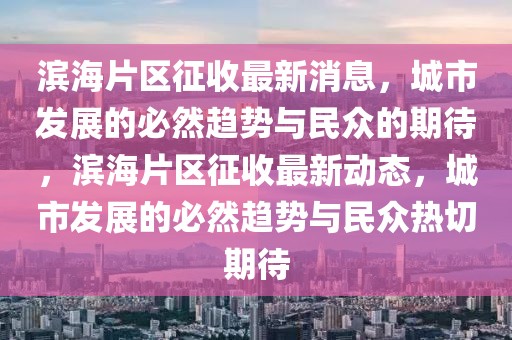 濱海片區(qū)征收最新消息，城市發(fā)展的必然趨勢與民眾的期待，濱海片區(qū)征收最新動態(tài)，城市發(fā)展的必然趨勢與民眾熱切期待