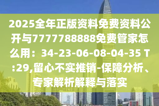 2025全年正版資料免費(fèi)資料公開與7777788888免費(fèi)管家怎么用：34-23-06-08-04-35 T:29,留心不實推銷-保障分析、專家解析解釋與落實