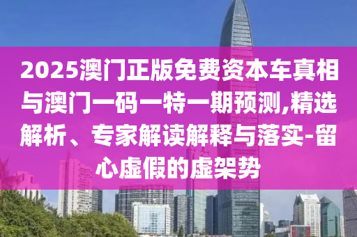 2025澳門正版免費(fèi)資本車真相與澳門一碼一特一期預(yù)測,精選解析、專家解讀解釋與落實-留心虛假的虛架勢