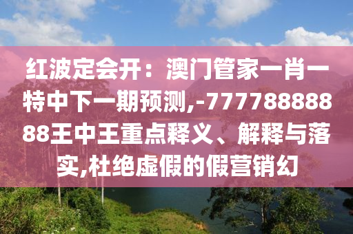 紅波定會(huì)開(kāi)：澳門(mén)管家一肖一特中下一期預(yù)測(cè),-77778888888王中王重點(diǎn)釋義、解釋與落實(shí),杜絕虛假的假營(yíng)銷幻
