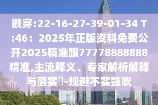 戳穿:22-16-27-39-01-34 T:46：2025年正版資料免費(fèi)公開(kāi)2025精準(zhǔn)跟77778888888精準(zhǔn),主流釋義、專家解析解釋與落實(shí)?-規(guī)避不實(shí)鼓吹