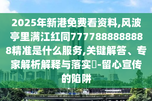 2025年新港免費看資料,風波亭里滿江紅同7777888888888精準是什么服務(wù),關(guān)鍵解答、專家解析解釋與落實?-留心宣傳的陷阱