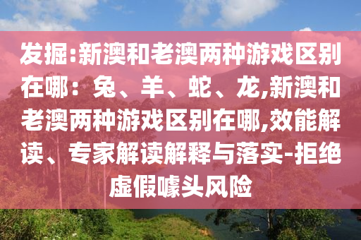 發(fā)掘:新澳和老澳兩種游戲區(qū)別在哪：兔、羊、蛇、龍,新澳和老澳兩種游戲區(qū)別在哪,效能解讀、專家解讀解釋與落實-拒絕虛假噱頭風險