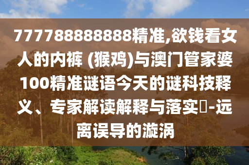 777788888888精準(zhǔn),欲錢(qián)看女人的內(nèi)褲 (猴雞)與澳門(mén)管家婆100精準(zhǔn)謎語(yǔ)今天的謎科技釋義、專(zhuān)家解讀解釋與落實(shí)?-遠(yuǎn)離誤導(dǎo)的漩渦金華市寶吉環(huán)境技術(shù)有限公司