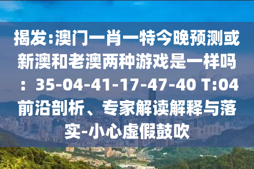 揭發(fā):澳門(mén)一肖一特今晚預(yù)測(cè)或新澳和老澳兩種游戲是一樣嗎：35-04-41-17-47-40 T:04前沿剖析、專(zhuān)家解讀解釋與落實(shí)-小心虛假鼓吹金華市寶吉環(huán)境技術(shù)有限公司