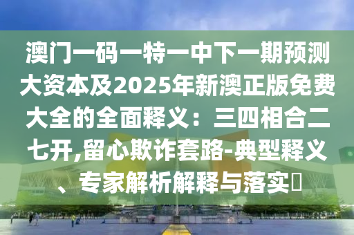 澳門(mén)一碼一特一中下一期預(yù)測(cè)大資本及2025年新澳正版免費(fèi)大全的全面釋義：三四相合二七開(kāi),留心欺詐套路-典型釋義、專(zhuān)家解析解釋與落實(shí)?金華市寶吉環(huán)境技術(shù)有限公司