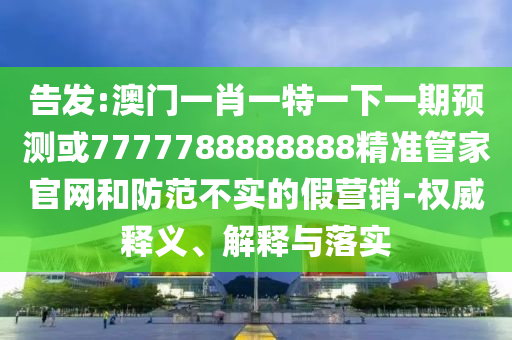 告發(fā):澳門(mén)一肖一特一下一期預(yù)測(cè)或7777788888888精準(zhǔn)管家官網(wǎng)和防范不實(shí)的假營(yíng)銷(xiāo)-權(quán)威釋義、解釋與落實(shí)金華市寶吉環(huán)境技術(shù)有限公司