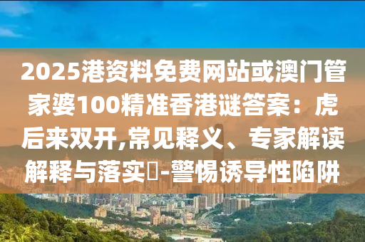 2025港資料免費網(wǎng)站或澳門管家婆100精準香港謎答案：虎后來雙開,常見釋義、專家解讀解釋與落實?-警惕誘金華市寶吉環(huán)境技術有限公司導性陷阱