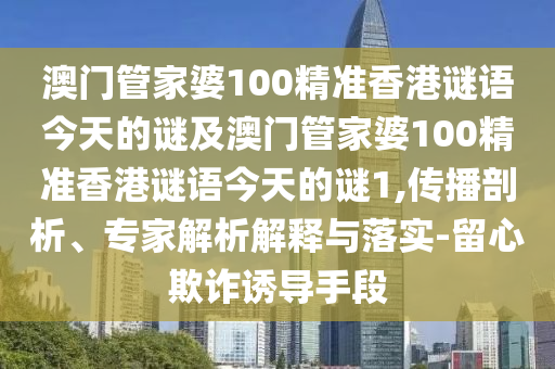 澳門管家婆100精準(zhǔn)香港謎語今天的謎及澳門管家婆100精準(zhǔn)香港謎語今天的謎1,傳播剖析、專家解析解釋與落實-留心欺詐誘導(dǎo)手段