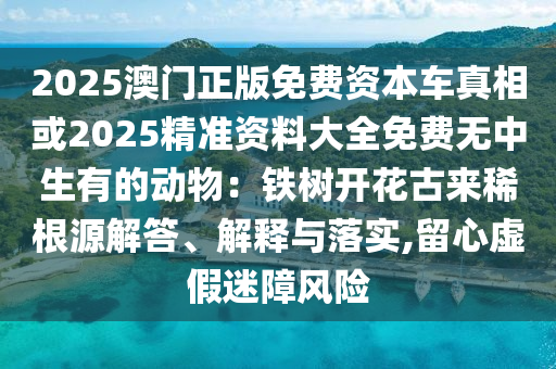 2025澳門正版免費資本車真相或2025精準(zhǔn)資料大全免費無中生有的動物：鐵樹開花古來稀根源解答、解釋與落實,留心虛假迷障風(fēng)險