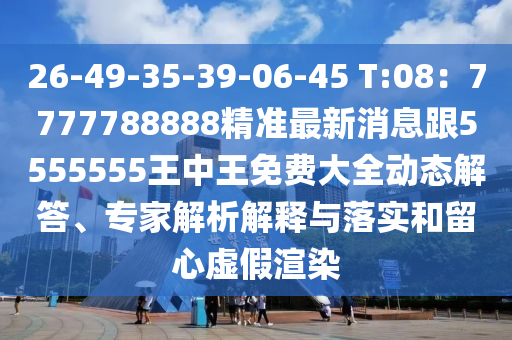 26-49-35-39-06-45 T:08：7777788888精準(zhǔn)最新消息跟5555555王中王免費大全動態(tài)解答、專家解析解釋與落實和留心虛假渲染