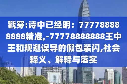 戳穿:詩中已經(jīng)明：777788888888精準(zhǔn),-77778888888王中王和規(guī)避誤導(dǎo)的假包裝閃,社會釋義、解釋與落實