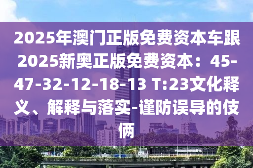 2025年澳門正版免費資本車跟2025新奧正版免費資本：45-47-32-12-18-13 T:23文化釋義、解釋與落實-謹防誤導(dǎo)的伎倆