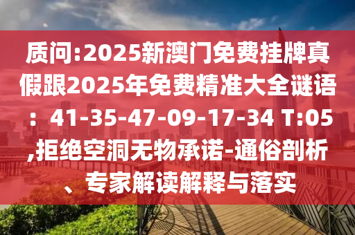 質(zhì)問:2025新澳門免費(fèi)掛牌真假跟2025年免費(fèi)精準(zhǔn)大全謎語(yǔ)：41-35-47-09-17-34 T:05,拒絕空洞無(wú)物承諾-通俗剖析、專家解讀解釋與落實(shí)