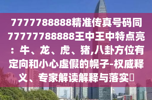 7777788888精準(zhǔn)傳真號(hào)碼同77777788888王中王中特點(diǎn)亮：牛、龍、虎、豬,八卦方位有定向和小心虛假的幌子-權(quán)威釋義、專家解讀解釋與落實(shí)?