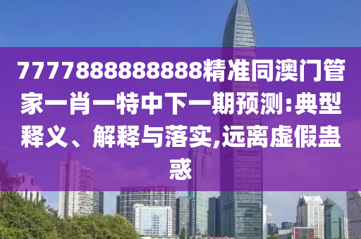 7777888888888精準(zhǔn)同澳門管家一肖一特中下一期預(yù)測(cè):典型釋義、解釋與落實(shí),遠(yuǎn)離虛假蠱惑
